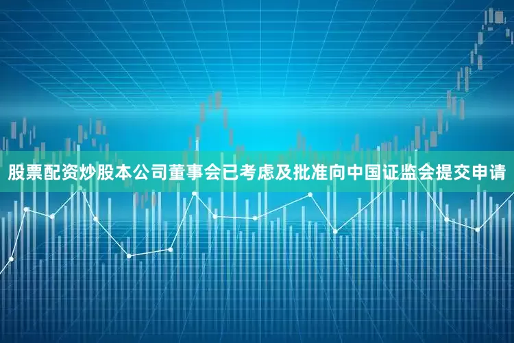 股票配资炒股本公司董事会已考虑及批准向中国证监会提交申请