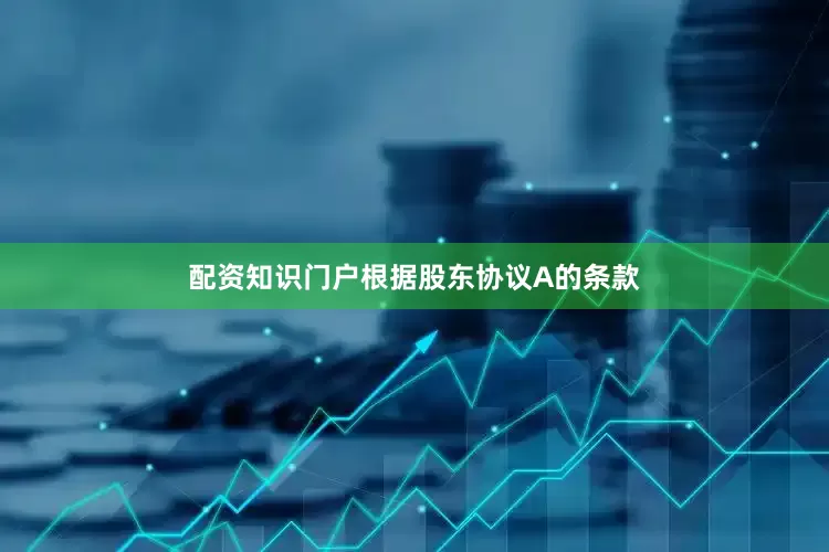 配资知识门户根据股东协议A的条款