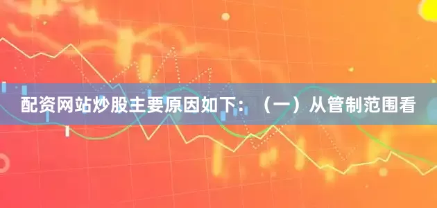 配资网站炒股主要原因如下：（一）从管制范围看