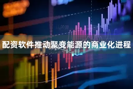 配资软件推动聚变能源的商业化进程