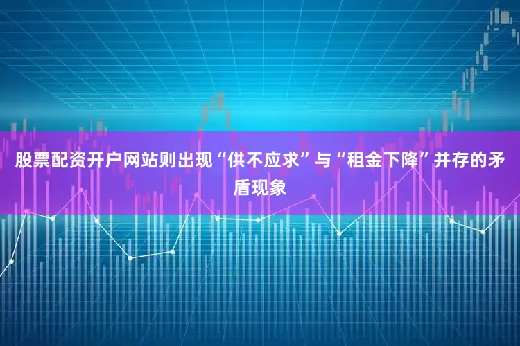 股票配资开户网站则出现“供不应求”与“租金下降”并存的矛盾现象