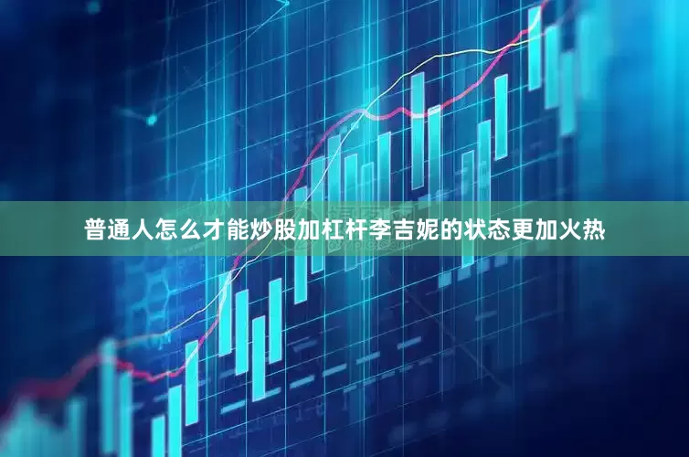 普通人怎么才能炒股加杠杆李吉妮的状态更加火热